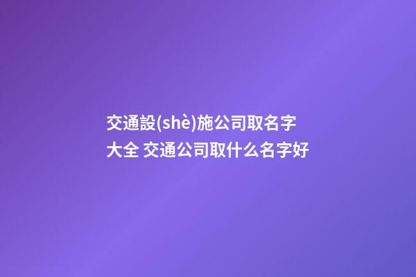 交通設(shè)施公司取名字大全 交通公司取什么名字好-第1張-公司起名-玄機(jī)派